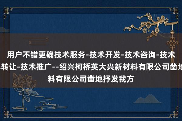 用户不错更确技术服务-技术开发-技术咨询-技术交流-技术转让-技术推广--绍兴柯桥英大兴新材料有限公司凿地抒发我方