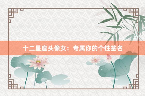 十二星座头像女：专属你的个性签名